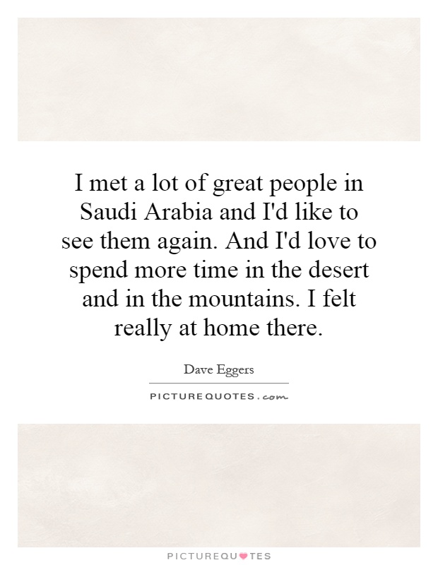 I met a lot of great people in Saudi Arabia and I'd like to see them again. And I'd love to spend more time in the desert and in the mountains. I felt really at home there Picture Quote #1