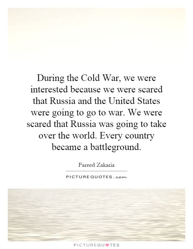 During the Cold War, we were interested because we were scared that Russia and the United States were going to go to war. We were scared that Russia was going to take over the world. Every country became a battleground Picture Quote #1