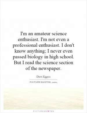 I'm an amateur science enthusiast. I'm not even a professional enthusiast. I don't know anything; I never even passed biology in high school. But I read the science section of the newspaper Picture Quote #1
