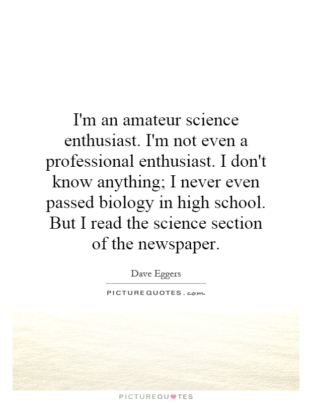 I'm an amateur science enthusiast. I'm not even a professional enthusiast. I don't know anything; I never even passed biology in high school. But I read the science section of the newspaper Picture Quote #1
