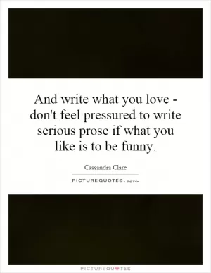 And write what you love - don't feel pressured to write serious prose if what you like is to be funny Picture Quote #1