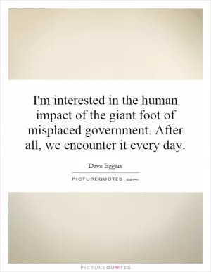 I'm interested in the human impact of the giant foot of misplaced government. After all, we encounter it every day Picture Quote #1