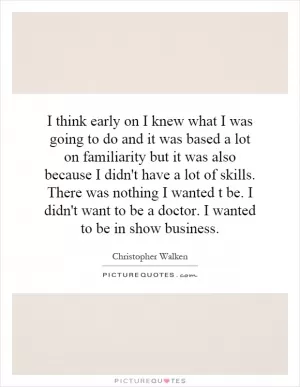 I think early on I knew what I was going to do and it was based a lot on familiarity but it was also because I didn't have a lot of skills. There was nothing I wanted t be. I didn't want to be a doctor. I wanted to be in show business Picture Quote #1