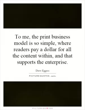 To me, the print business model is so simple, where readers pay a dollar for all the content within, and that supports the enterprise Picture Quote #1
