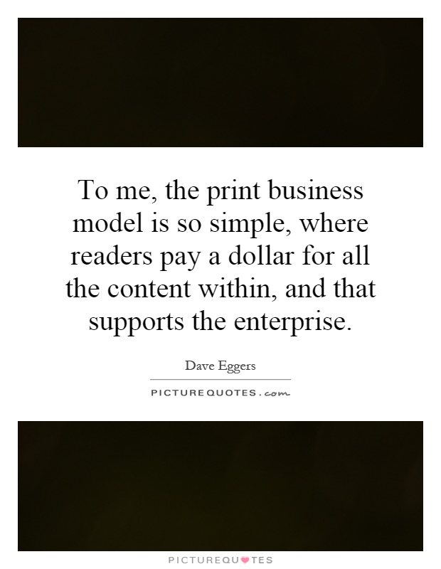 To me, the print business model is so simple, where readers pay a dollar for all the content within, and that supports the enterprise Picture Quote #1