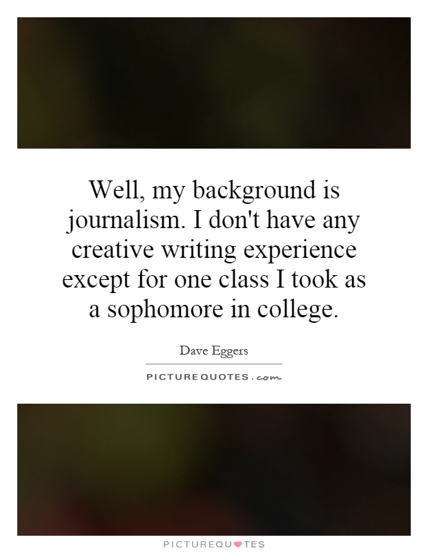 Well, my background is journalism. I don't have any creative writing experience except for one class I took as a sophomore in college Picture Quote #1