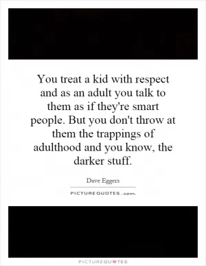 You treat a kid with respect and as an adult you talk to them as if they're smart people. But you don't throw at them the trappings of adulthood and you know, the darker stuff Picture Quote #1