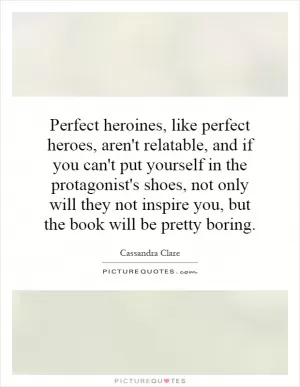 Perfect heroines, like perfect heroes, aren't relatable, and if you can't put yourself in the protagonist's shoes, not only will they not inspire you, but the book will be pretty boring Picture Quote #1