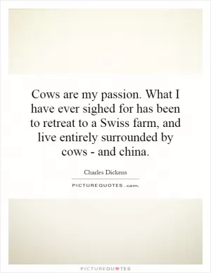 Cows are my passion. What I have ever sighed for has been to retreat to a Swiss farm, and live entirely surrounded by cows - and china Picture Quote #1