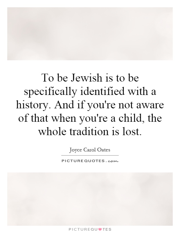 To be Jewish is to be specifically identified with a history. And if you're not aware of that when you're a child, the whole tradition is lost Picture Quote #1