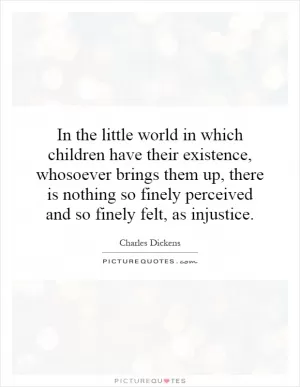 In the little world in which children have their existence, whosoever brings them up, there is nothing so finely perceived and so finely felt, as injustice Picture Quote #1