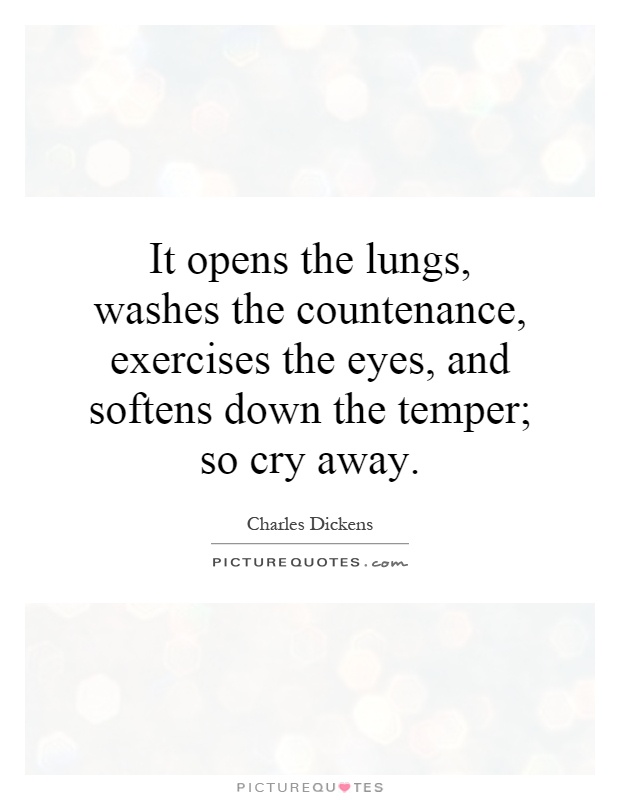 It opens the lungs, washes the countenance, exercises the eyes, and softens down the temper; so cry away Picture Quote #1