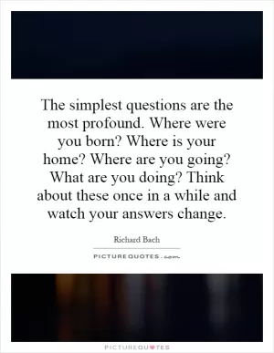 The simplest questions are the most profound. Where were you born? Where is your home? Where are you going? What are you doing? Think about these once in a while and watch your answers change Picture Quote #1