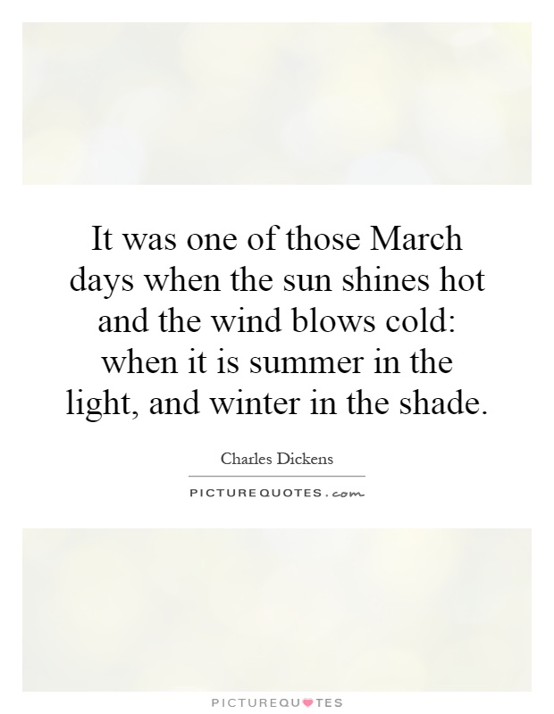 It was one of those March days when the sun shines hot and the wind blows cold: when it is summer in the light, and winter in the shade Picture Quote #1