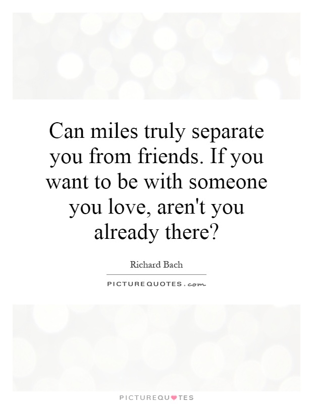 Can miles truly separate you from friends. If you want to be with someone you love, aren't you already there? Picture Quote #1