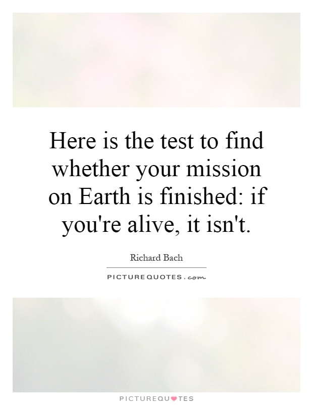 Here is the test to find whether your mission on Earth is finished: if you're alive, it isn't Picture Quote #1