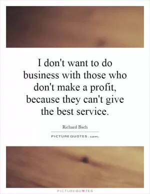 I don't want to do business with those who don't make a profit, because they can't give the best service Picture Quote #1