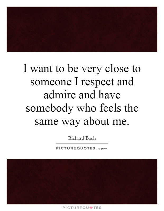 I want to be very close to someone I respect and admire and have somebody who feels the same way about me Picture Quote #1