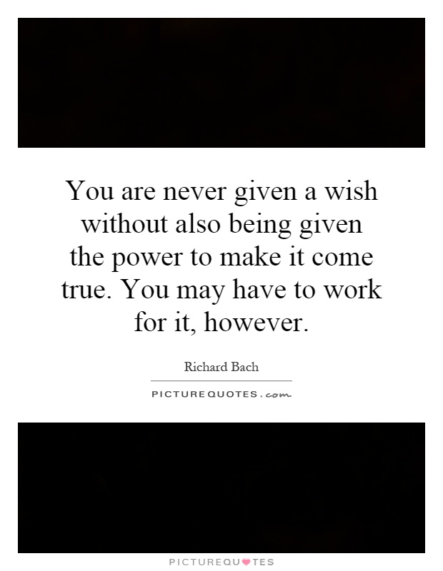 You are never given a wish without also being given the power to make it come true. You may have to work for it, however Picture Quote #1