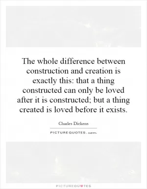 The whole difference between construction and creation is exactly this: that a thing constructed can only be loved after it is constructed; but a thing created is loved before it exists Picture Quote #1