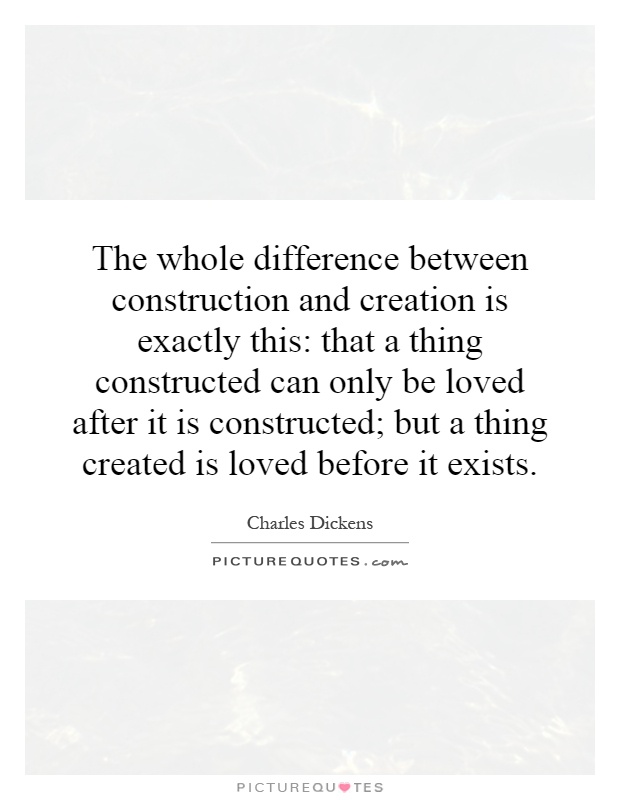 The whole difference between construction and creation is exactly this: that a thing constructed can only be loved after it is constructed; but a thing created is loved before it exists Picture Quote #1