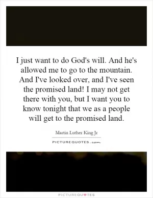 I just want to do God's will. And he's allowed me to go to the mountain. And I've looked over, and I've seen the promised land! I may not get there with you, but I want you to know tonight that we as a people will get to the promised land Picture Quote #1