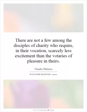 There are not a few among the disciples of charity who require, in their vocation, scarcely less excitement than the votaries of pleasure in theirs Picture Quote #1