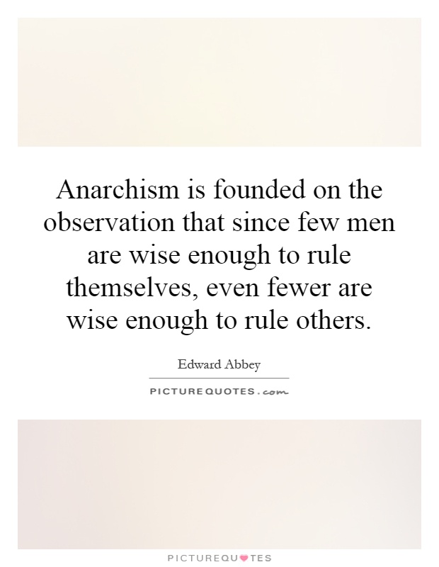 Anarchism is founded on the observation that since few men are wise enough to rule themselves, even fewer are wise enough to rule others Picture Quote #1