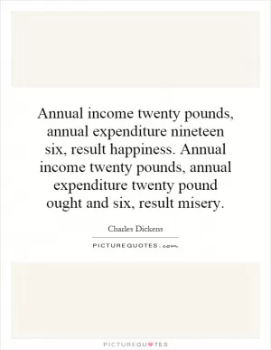 Annual income twenty pounds, annual expenditure nineteen six, result happiness. Annual income twenty pounds, annual expenditure twenty pound ought and six, result misery Picture Quote #1