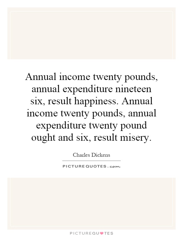 Annual income twenty pounds, annual expenditure nineteen six, result happiness. Annual income twenty pounds, annual expenditure twenty pound ought and six, result misery Picture Quote #1