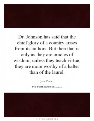 Dr. Johnson has said that the chief glory of a country arises from its authors. But then that is only as they are oracles of wisdom; unless they teach virtue, they are more worthy of a halter than of the laurel Picture Quote #1