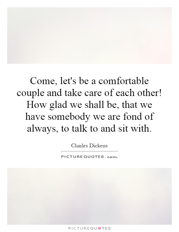 Come, let's be a comfortable couple and take care of each other! How glad we shall be, that we have somebody we are fond of always, to talk to and sit with Picture Quote #1