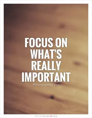 Focus on what's really important Picture Quote #1