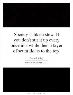 Society is like a stew. If you don't stir it up every once in a while then a layer of scum floats to the top Picture Quote #1