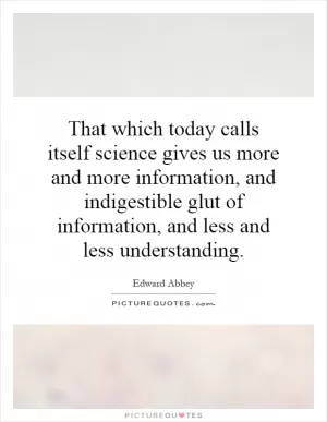 That which today calls itself science gives us more and more information, and indigestible glut of information, and less and less understanding Picture Quote #1