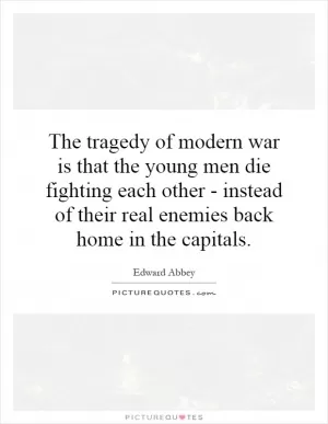 The tragedy of modern war is that the young men die fighting each other - instead of their real enemies back home in the capitals Picture Quote #1