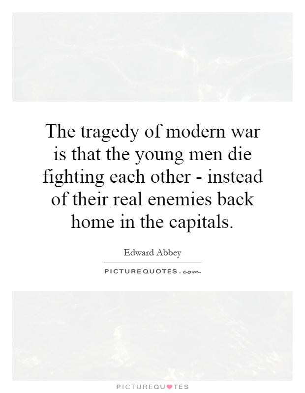 The tragedy of modern war is that the young men die fighting each other - instead of their real enemies back home in the capitals Picture Quote #1