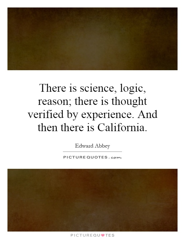 There is science, logic, reason; there is thought verified by experience. And then there is California Picture Quote #1