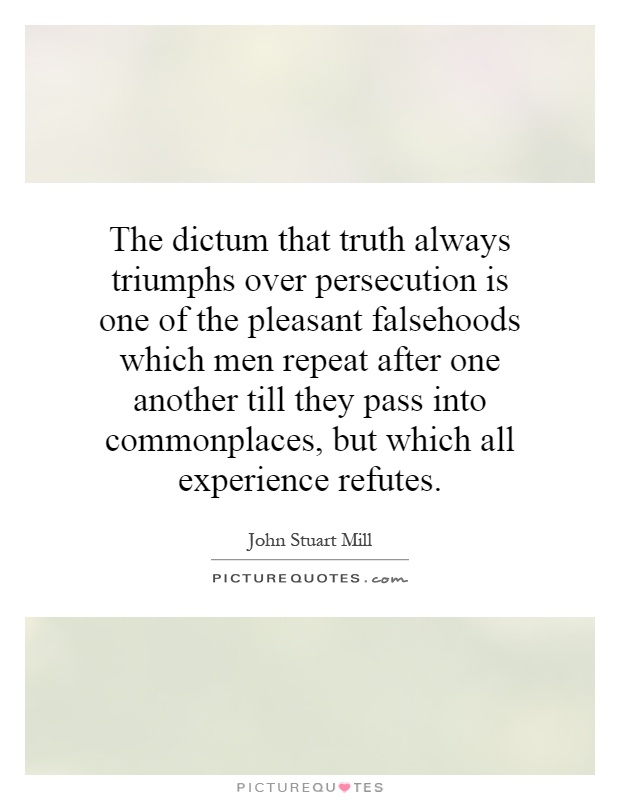 The dictum that truth always triumphs over persecution is one of the pleasant falsehoods which men repeat after one another till they pass into commonplaces, but which all experience refutes Picture Quote #1