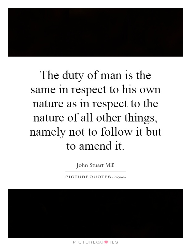 The duty of man is the same in respect to his own nature as in respect to the nature of all other things, namely not to follow it but to amend it Picture Quote #1
