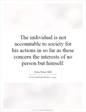 The individual is not accountable to society for his actions in so far as these concern the interests of no person but himself Picture Quote #1
