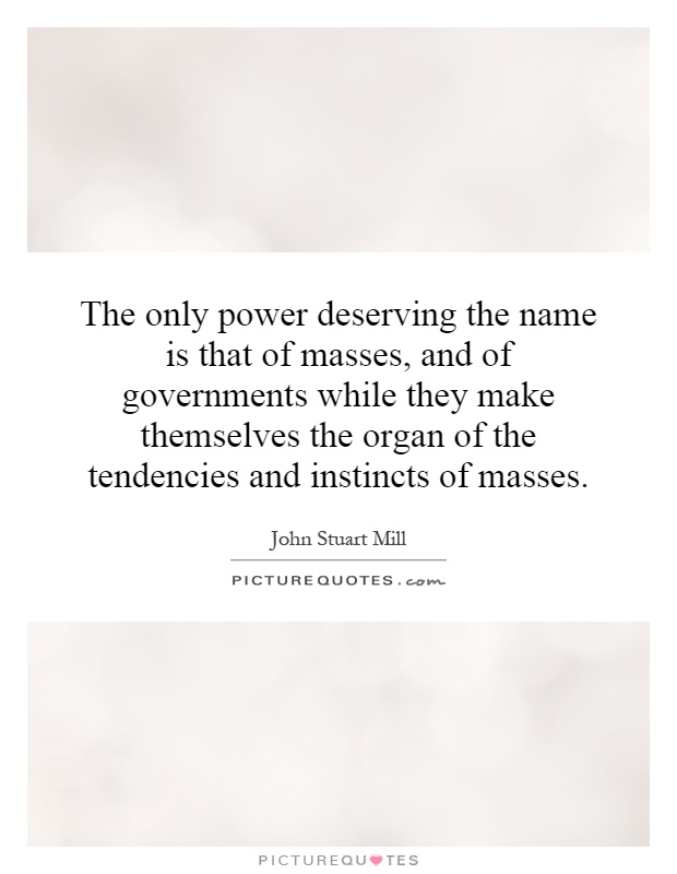 The only power deserving the name is that of masses, and of governments while they make themselves the organ of the tendencies and instincts of masses Picture Quote #1