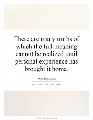 There are many truths of which the full meaning cannot be realized until personal experience has brought it home Picture Quote #1