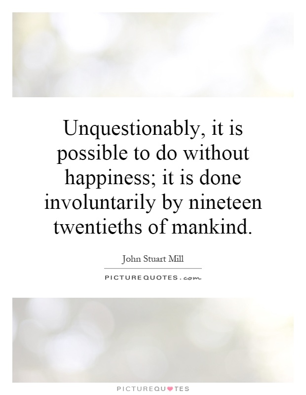 Unquestionably, it is possible to do without happiness; it is done involuntarily by nineteen twentieths of mankind Picture Quote #1