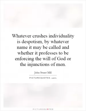 Whatever crushes individuality is despotism, by whatever name it may be called and whether it professes to be enforcing the will of God or the injunctions of men Picture Quote #1
