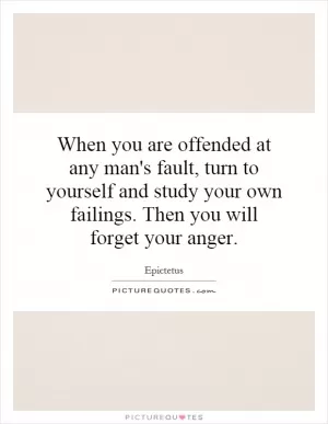 When you are offended at any man's fault, turn to yourself and study your own failings. Then you will forget your anger Picture Quote #1