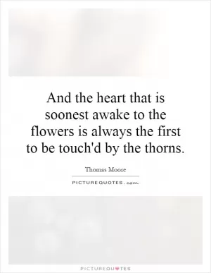 And the heart that is soonest awake to the flowers is always the first to be touch'd by the thorns Picture Quote #1