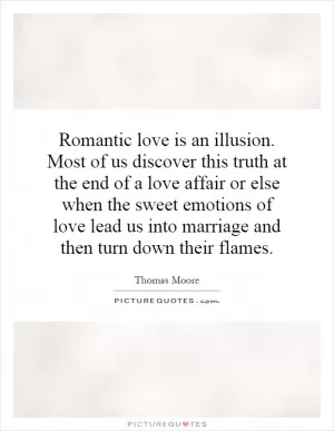 Romantic love is an illusion. Most of us discover this truth at the end of a love affair or else when the sweet emotions of love lead us into marriage and then turn down their flames Picture Quote #1