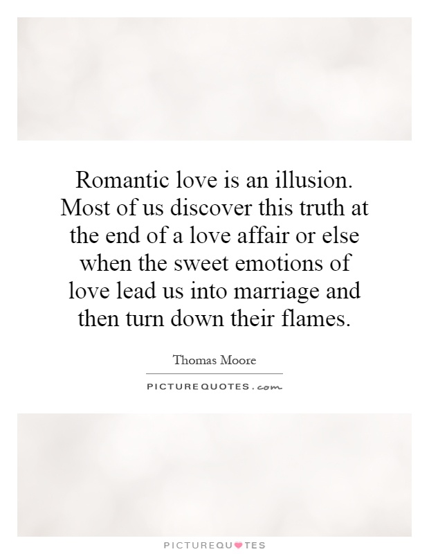 Romantic love is an illusion. Most of us discover this truth at the end of a love affair or else when the sweet emotions of love lead us into marriage and then turn down their flames Picture Quote #1