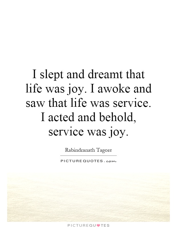 I slept and dreamt that life was joy. I awoke and saw that life was service. I acted and behold, service was joy Picture Quote #1